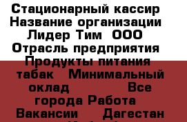 Стационарный кассир › Название организации ­ Лидер Тим, ООО › Отрасль предприятия ­ Продукты питания, табак › Минимальный оклад ­ 23 600 - Все города Работа » Вакансии   . Дагестан респ.,Избербаш г.